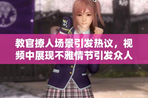 教官撩人场景引发热议，视频中展现不雅情节引发众人关注