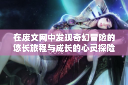 在废文网中发现奇幻冒险的悠长旅程与成长的心灵探险