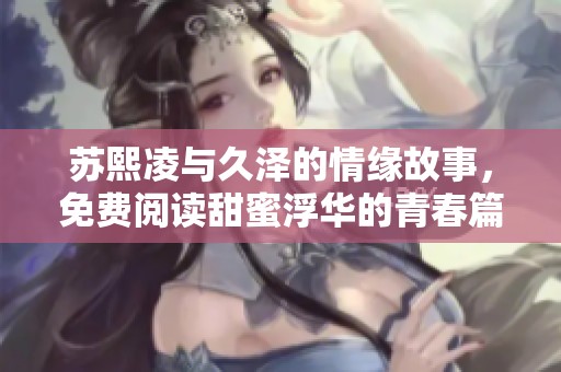 苏熙凌与久泽的情缘故事，免费阅读甜蜜浮华的青春篇章