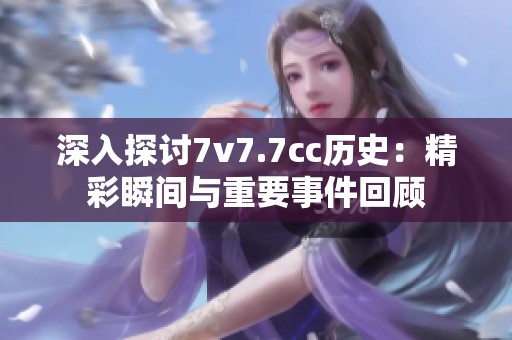 深入探讨7v7.7cc历史：精彩瞬间与重要事件回顾