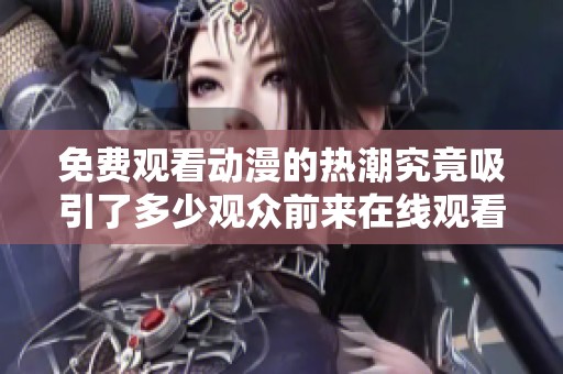 免费观看动漫的热潮究竟吸引了多少观众前来在线观看呢