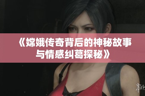 《嫦娥传奇背后的神秘故事与情感纠葛探秘》