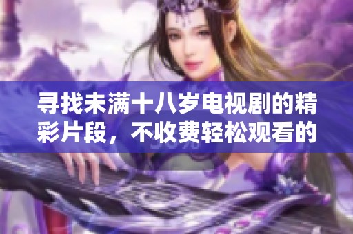 寻找未满十八岁电视剧的精彩片段，不收费轻松观看的绝佳选择