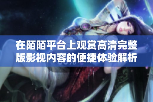 在陌陌平台上观赏高清完整版影视内容的便捷体验解析