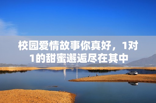 校园爱情故事你真好，1对1的甜蜜邂逅尽在其中