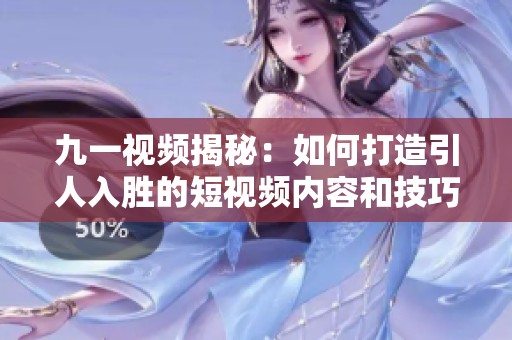 九一视频揭秘：如何打造引人入胜的短视频内容和技巧