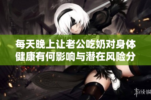 每天晚上让老公吃奶对身体健康有何影响与潜在风险分析