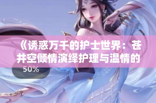 《诱惑万千的护士世界：苍井空倾情演绎护理与温情的交织》
