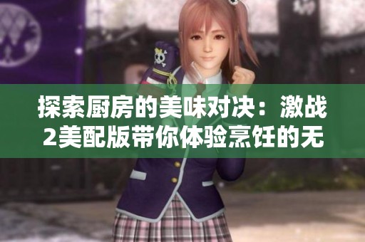 探索厨房的美味对决：激战2美配版带你体验烹饪的无限可能