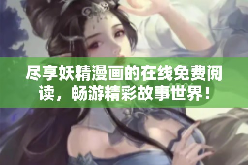尽享妖精漫画的在线免费阅读，畅游精彩故事世界！