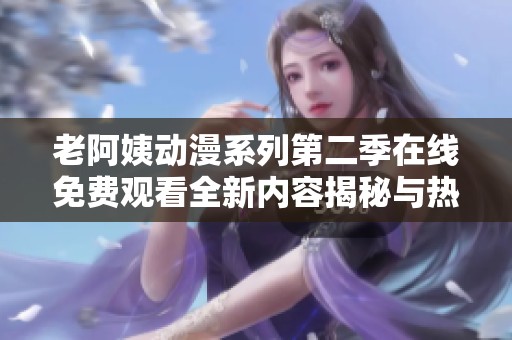 老阿姨动漫系列第二季在线免费观看全新内容揭秘与热播回顾
