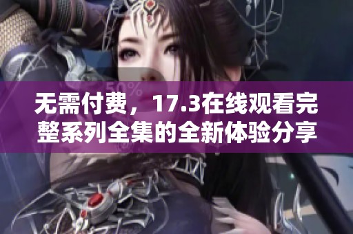 无需付费，17.3在线观看完整系列全集的全新体验分享