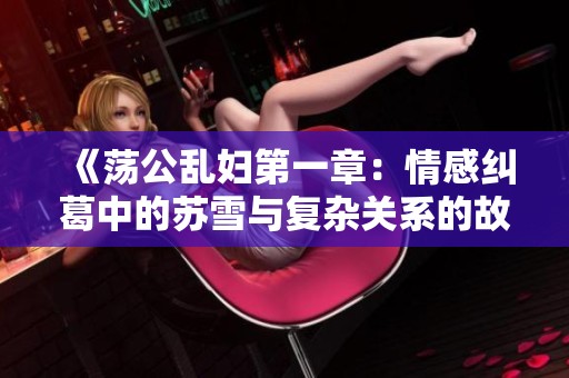 《荡公乱妇第一章：情感纠葛中的苏雪与复杂关系的故事》