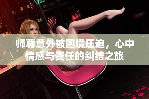 师尊意外被困境压迫，心中情感与责任的纠结之旅