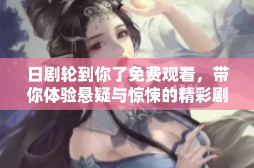 日剧轮到你了免费观看，带你体验悬疑与惊悚的精彩剧情