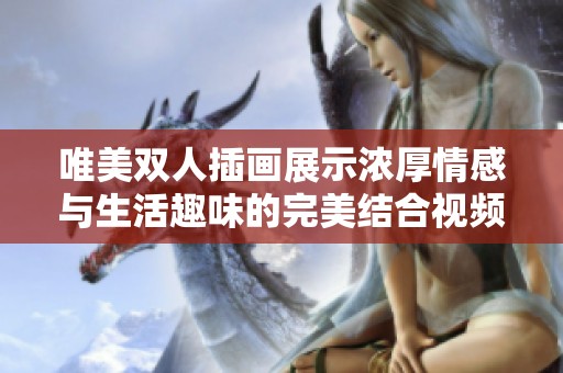 唯美双人插画展示浓厚情感与生活趣味的完美结合视频