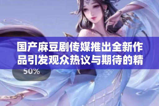国产麻豆剧传媒推出全新作品引发观众热议与期待的精彩呈现