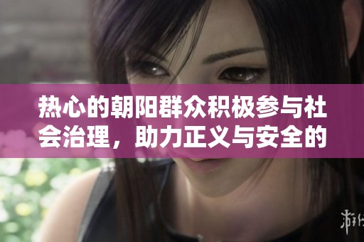 热心的朝阳群众积极参与社会治理，助力正义与安全的建设