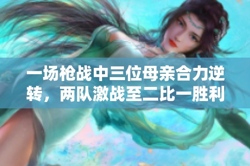 一场枪战中三位母亲合力逆转，两队激战至二比一胜利