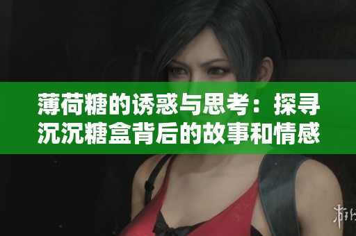 薄荷糖的诱惑与思考：探寻沉沉糖盒背后的故事和情感