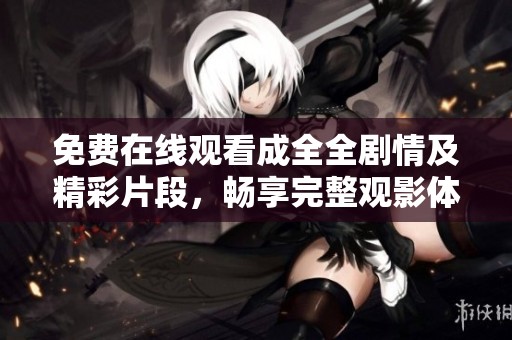 免费在线观看成全全剧情及精彩片段，畅享完整观影体验