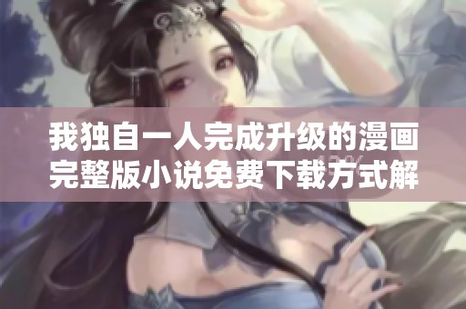 我独自一人完成升级的漫画完整版小说免费下载方式解析
