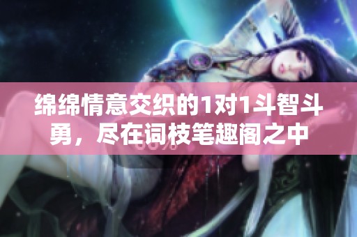 绵绵情意交织的1对1斗智斗勇，尽在词枝笔趣阁之中