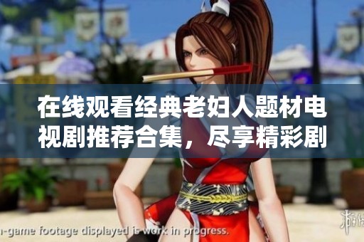 在线观看经典老妇人题材电视剧推荐合集，尽享精彩剧集不容错过