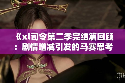 《xl司令第二季完结篇回顾：剧情增减引发的马赛思考与探讨》