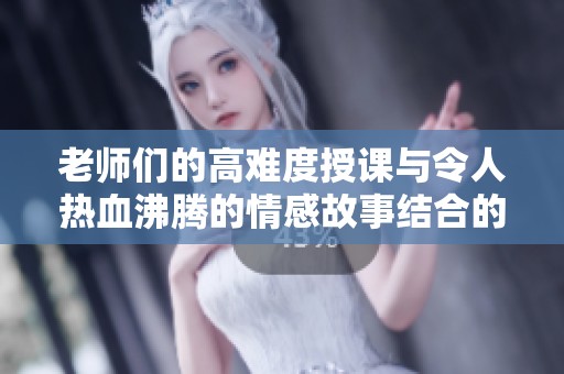 老师们的高难度授课与令人热血沸腾的情感故事结合的精彩瞬间