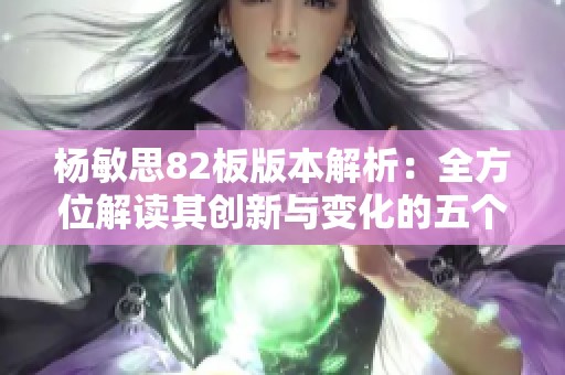 杨敏思82板版本解析：全方位解读其创新与变化的五个重要方面