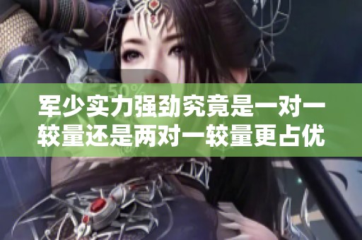 军少实力强劲究竟是一对一较量还是两对一较量更占优势