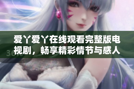 爱丫爱丫在线观看完整版电视剧，畅享精彩情节与感人故事