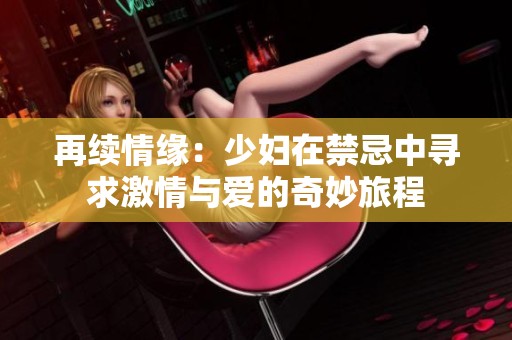 再续情缘：少妇在禁忌中寻求激情与爱的奇妙旅程