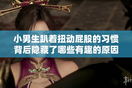 小男生趴着扭动屁股的习惯背后隐藏了哪些有趣的原因和心理分析
