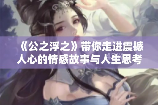 《公之浮之》带你走进震撼人心的情感故事与人生思考之旅