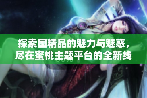 探索国精品的魅力与魅惑，尽在蜜桃主题平台的全新线上体验