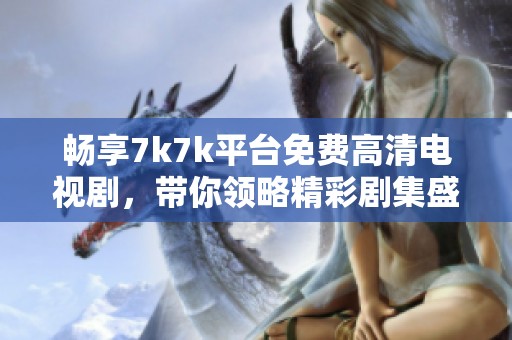 畅享7k7k平台免费高清电视剧，带你领略精彩剧集盛宴
