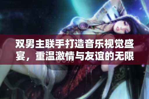 双男主联手打造音乐视觉盛宴，重温激情与友谊的无限可能
