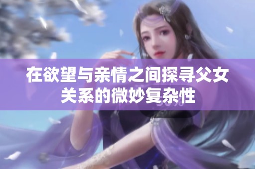 在欲望与亲情之间探寻父女关系的微妙复杂性