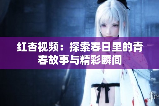 红杏视频：探索春日里的青春故事与精彩瞬间