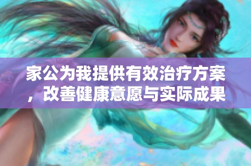 家公为我提供有效治疗方案，改善健康意愿与实际成果提升