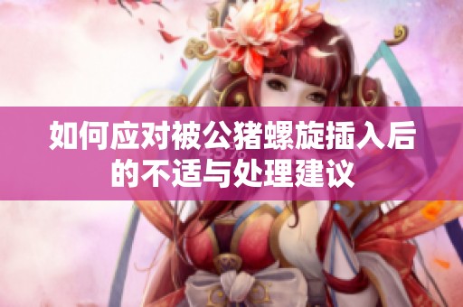 如何应对被公猪螺旋插入后的不适与处理建议