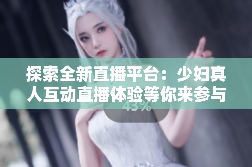 探索全新直播平台：少妇真人互动直播体验等你来参与
