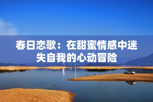 春日恋歌：在甜蜜情感中迷失自我的心动冒险