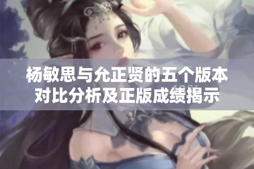 杨敏思与允正贤的五个版本对比分析及正版成绩揭示