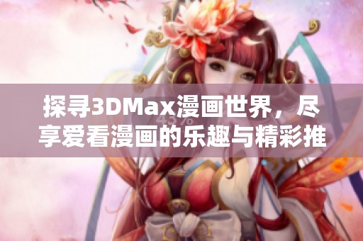 探寻3DMax漫画世界，尽享爱看漫画的乐趣与精彩推荐