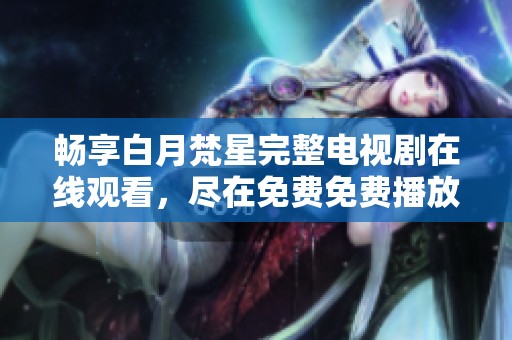 畅享白月梵星完整电视剧在线观看，尽在免费免费播放平台！