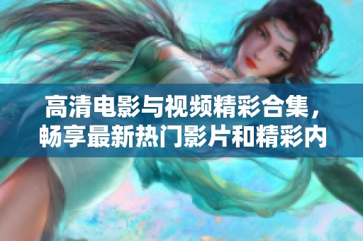 高清电影与视频精彩合集，畅享最新热门影片和精彩内容推荐