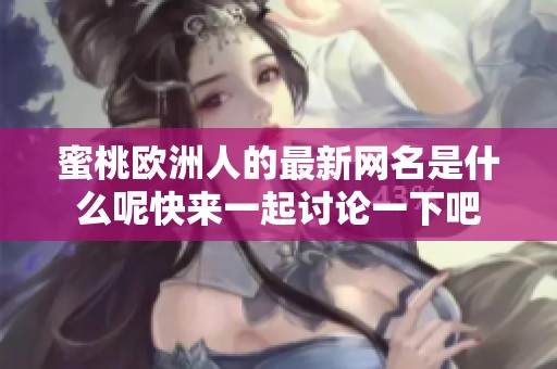 蜜桃欧洲人的最新网名是什么呢快来一起讨论一下吧